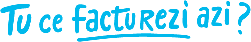 tu ce facturezi azi?